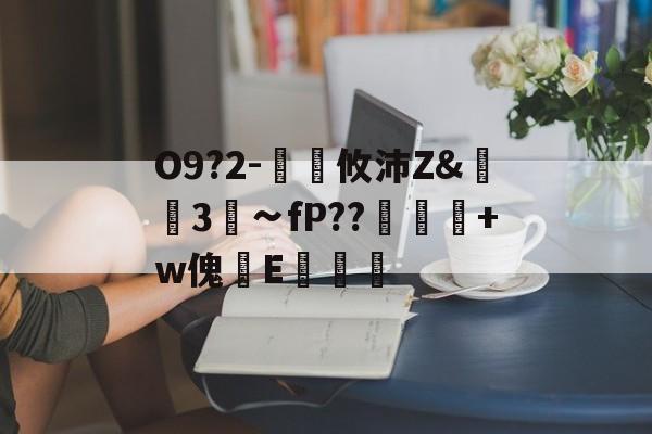 kaiyun-关于O9?2-€廽攸沛Z&amp;崋3菗∽fP??粂+w傀篧E罶的信息
